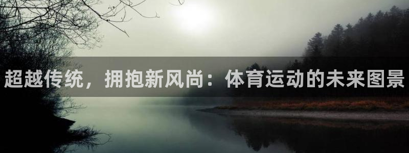 J9官网下载招商电话地址：超越传统，拥抱新风尚：体育