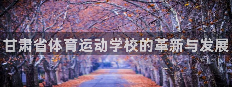 J9官网下载招商：甘肃省体育运动学校的革新与发展