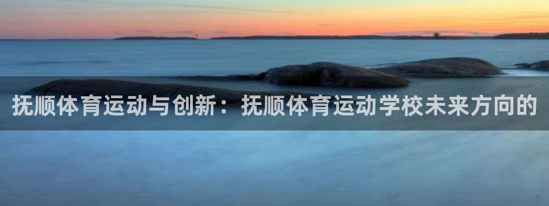 J9官方正版app娱乐40996：抚顺体育运动与创新