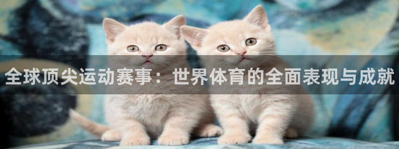 J9官网下载平台APP：全球顶尖运动赛事：世界体育的