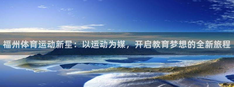  九游app是干嘛的：福州体育运动新星：以运动为媒，开启教育梦