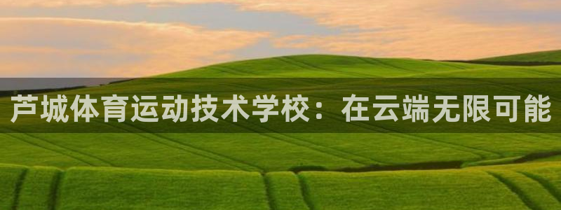 九游账号注册：芦城体育运动技术学校：在云端无限可能