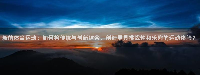  九游崩坏三：新的体育运动：如何将传统与创新结合，创造更具挑战
